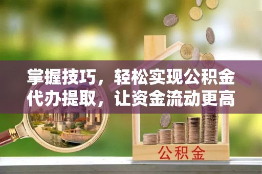 武威掌握技巧，轻松实现公积金代办提取，让资金流动更高效