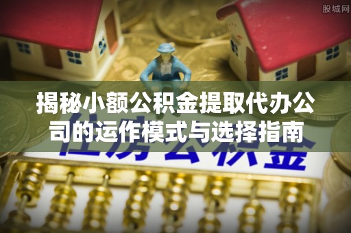 武威揭秘小额公积金提取代办公司的运作模式与选择指南