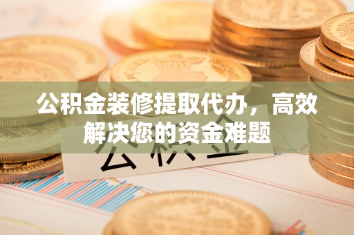 武威公积金装修提取代办，高效解决您的资金难题