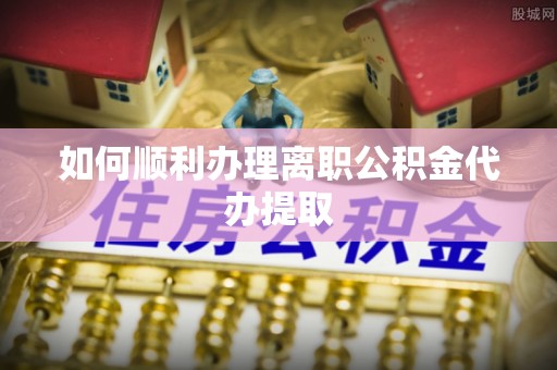 武威如何顺利办理离职公积金代办提取