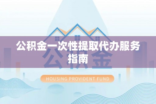 武威公积金一次性提取代办服务指南