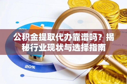 武威公积金提取代办靠谱吗？揭秘行业现状与选择指南