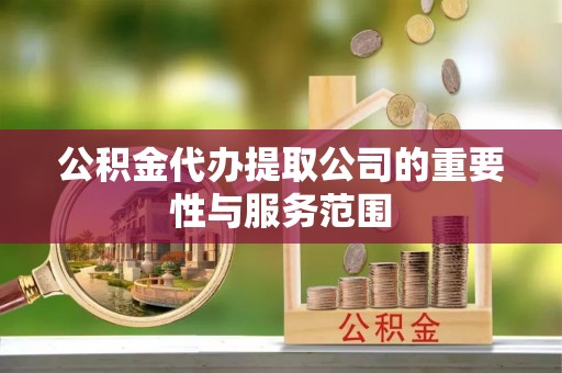 武威公积金代办提取公司的重要性与服务范围