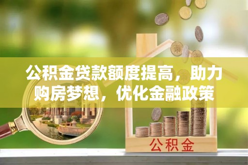 武威公积金贷款额度提高，助力购房梦想，优化金融政策