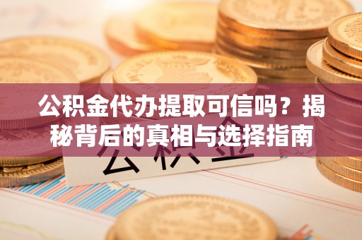 武威公积金代办提取可信吗？揭秘背后的真相与选择指南