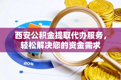 武威西安公积金提取代办服务，轻松解决您的资金需求