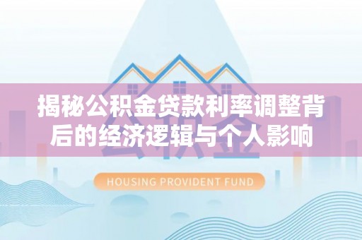 武威揭秘公积金贷款利率调整背后的经济逻辑与个人影响