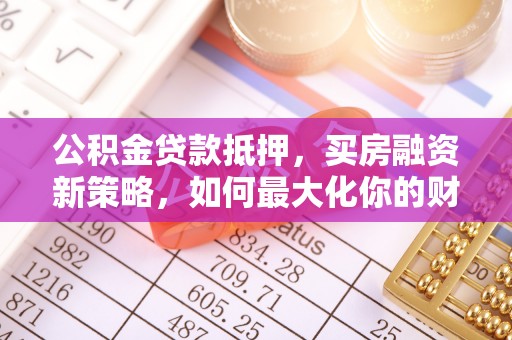 武威公积金贷款抵押，买房融资新策略，如何最大化你的财务自由
