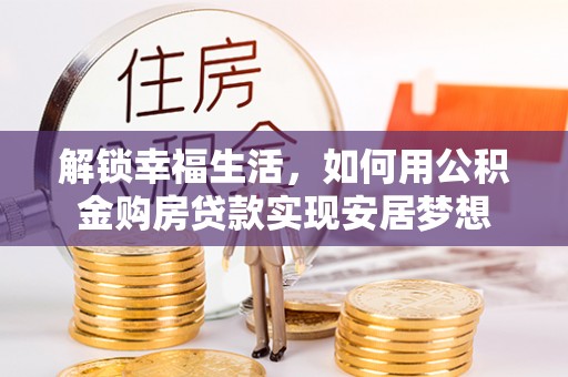 武威解锁幸福生活，如何用公积金购房贷款实现安居梦想