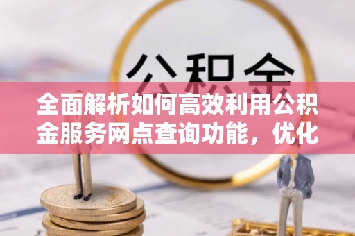 武威全面解析如何高效利用公积金服务网点查询功能，优化生活理财规划