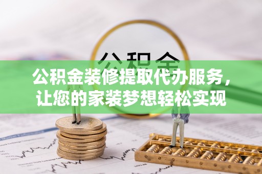武威公积金装修提取代办服务，让您的家装梦想轻松实现