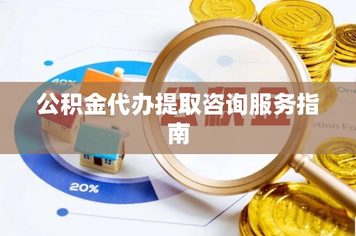 武威公积金代办提取咨询服务指南