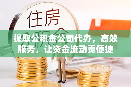 武威提取公积金公司代办，高效服务，让资金流动更便捷