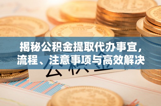 武威揭秘公积金提取代办事宜，流程、注意事项与高效解决方案