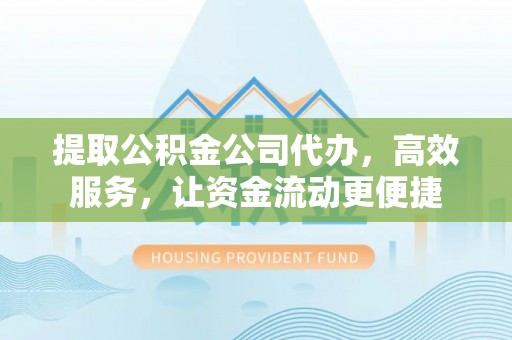 武威提取公积金公司代办，高效服务，让资金流动更便捷