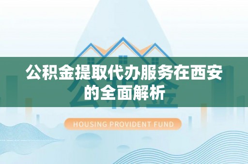 武威公积金提取代办服务在西安的全面解析