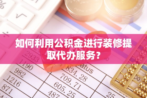 武威如何利用公积金进行装修提取代办服务？