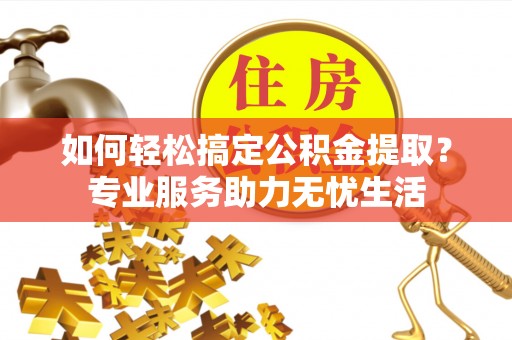 武威如何轻松搞定公积金提取？专业服务助力无忧生活