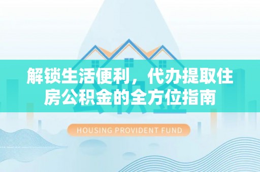 武威解锁生活便利，代办提取住房公积金的全方位指南