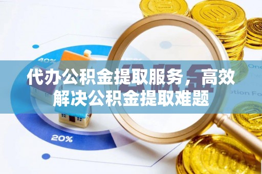 武威代办公积金提取服务，高效解决公积金提取难题