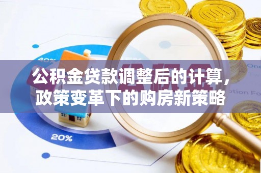 武威公积金贷款调整后的计算，政策变革下的购房新策略