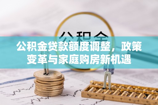 武威公积金贷款额度调整，政策变革与家庭购房新机遇