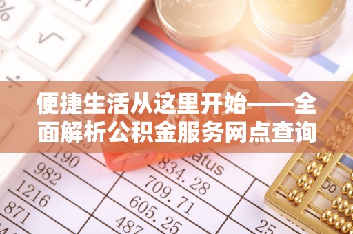 武威便捷生活从这里开始——全面解析公积金服务网点查询与高效利用