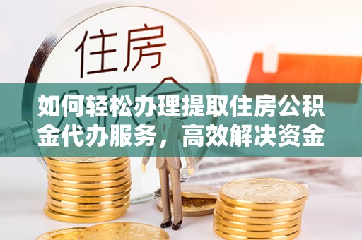 武威如何轻松办理提取住房公积金代办服务，高效解决资金需求