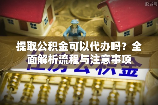 武威提取公积金可以代办吗？全面解析流程与注意事项