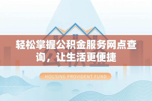 武威轻松掌握公积金服务网点查询，让生活更便捷