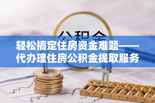 武威轻松搞定住房资金难题——代办理住房公积金提取服务详解