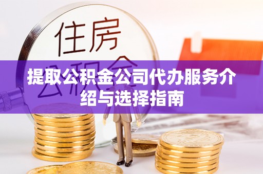武威提取公积金公司代办服务介绍与选择指南