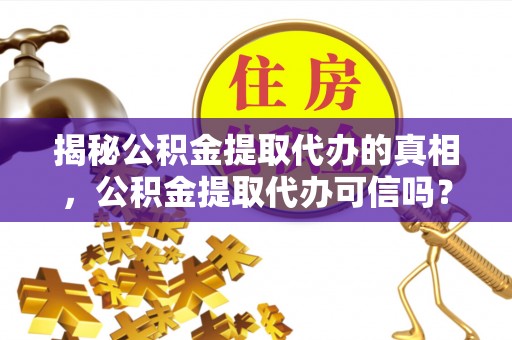 武威揭秘公积金提取代办的真相，公积金提取代办可信吗？