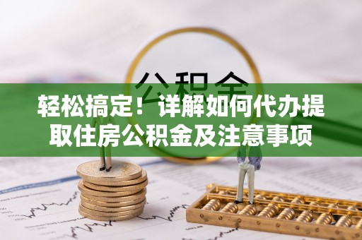武威轻松搞定！详解如何代办提取住房公积金及注意事项