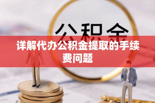 武威详解代办公积金提取的手续费问题