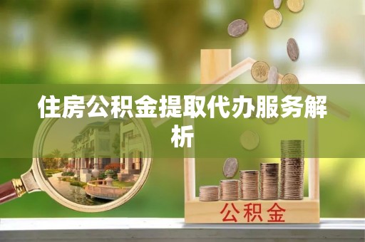 武威住房公积金提取代办服务解析