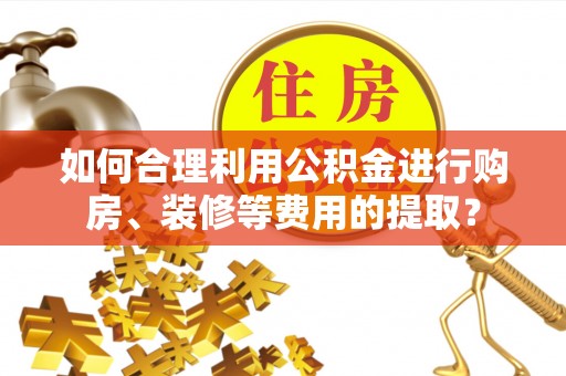 武威如何合理利用公积金进行购房、装修等费用的提取？