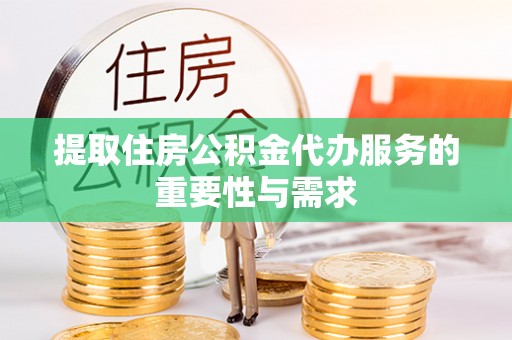 武威提取住房公积金代办服务的重要性与需求