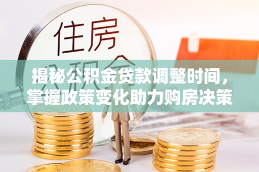 武威揭秘公积金贷款调整时间，掌握政策变化助力购房决策