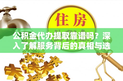 武威公积金代办提取靠谱吗？深入了解服务背后的真相与选择指南