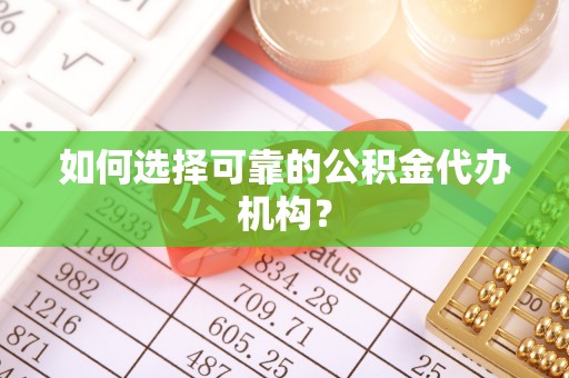 武威如何选择可靠的公积金代办机构？