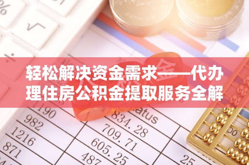 武威轻松解决资金需求——代办理住房公积金提取服务全解析