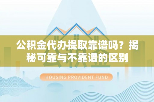 武威公积金代办提取靠谱吗？揭秘可靠与不靠谱的区别