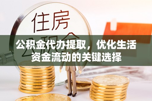 武威公积金代办提取，优化生活资金流动的关键选择