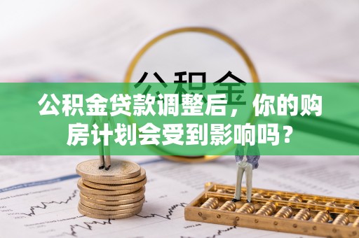 武威公积金贷款调整后，你的购房计划会受到影响吗？