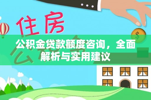 武威公积金贷款额度咨询，全面解析与实用建议