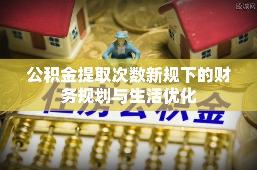 武威公积金提取次数新规下的财务规划与生活优化