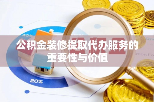 武威公积金装修提取代办服务的重要性与价值