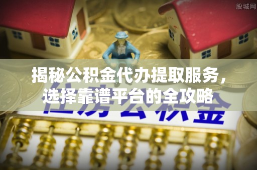武威揭秘公积金代办提取服务，选择靠谱平台的全攻略