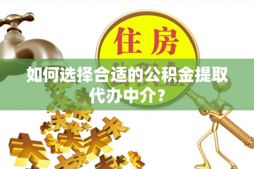 武威如何选择合适的公积金提取代办中介？